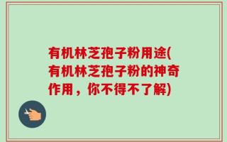 有机林芝孢子粉用途(有机林芝孢子粉的神奇作用，你不得不了解)