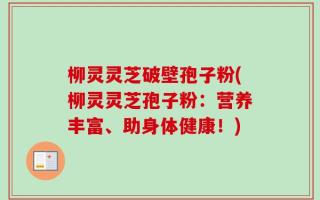柳灵灵芝破壁孢子粉(柳灵灵芝孢子粉：营养丰富、助身体健康！)