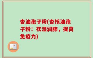 杏油孢子粉(杏核油孢子粉：祛湿润肺，提高免疫力)