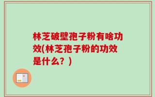 林芝破壁孢子粉有啥功效(林芝孢子粉的功效是什么？)
