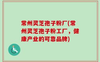 常州灵芝孢子粉厂(常州灵芝孢子粉工厂，健康产业的可靠品牌)