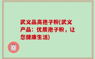 武义品高孢子粉(武义产品：优质孢子粉，让您健康生活)