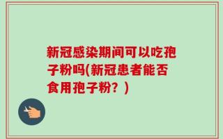 新冠感染期间可以吃孢子粉吗(新冠患者能否食用孢子粉？)