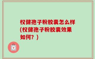 权健孢子粉胶囊怎么样(权健孢子粉胶囊效果如何？)