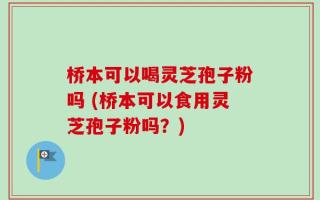 桥本可以喝灵芝孢子粉吗 (桥本可以食用灵芝孢子粉吗？)