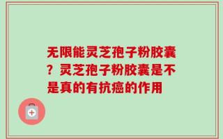 无限能灵芝孢子粉胶囊？灵芝孢子粉胶囊是不是真的有抗癌的作用
