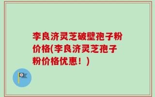 李良济灵芝破壁孢子粉价格(李良济灵芝孢子粉价格优惠！)