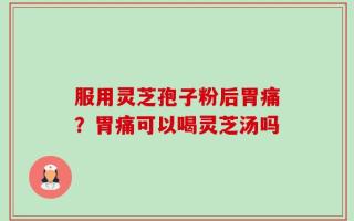 服用灵芝孢子粉后胃痛？胃痛可以喝灵芝汤吗