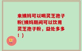 来姨妈可以喝灵芝孢子粉(姨妈期间可以饮用灵芝孢子粉，益处多多！)
