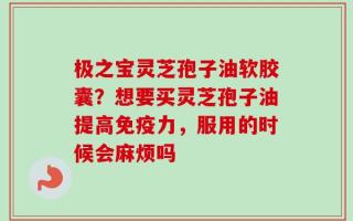 极之宝灵芝孢子油软胶囊？想要买灵芝孢子油提高免疫力，服用的时候会麻烦吗