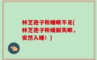林芝孢子粉睡眠不足(林芝孢子粉缓解失眠，安然入睡！)