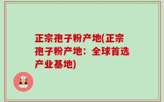 正宗孢子粉产地(正宗孢子粉产地：全球首选产业基地)