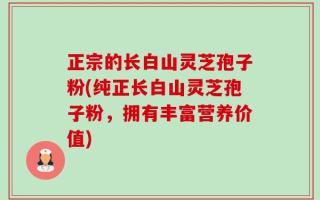 正宗的长白山灵芝孢子粉(纯正长白山灵芝孢子粉，拥有丰富营养价值)
