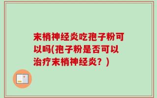 末梢神经炎吃孢子粉可以吗(孢子粉是否可以治疗末梢神经炎？)