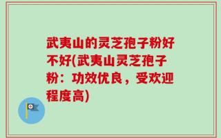 武夷山的灵芝孢子粉好不好(武夷山灵芝孢子粉：功效优良，受欢迎程度高)