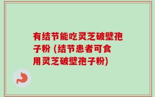 有结节能吃灵芝破壁孢子粉 (结节患者可食用灵芝破壁孢子粉)