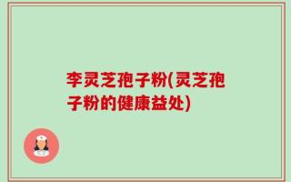李灵芝孢子粉(灵芝孢子粉的健康益处)