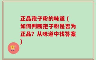 正品孢子粉的味道 (如何判断孢子粉是否为正品？从味道中找答案)