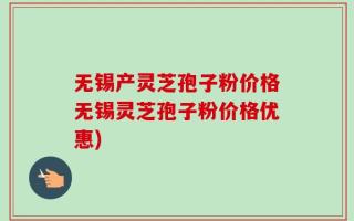 无锡产灵芝孢子粉价格无锡灵芝孢子粉价格优惠)