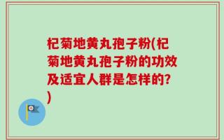 杞菊地黄丸孢子粉(杞菊地黄丸孢子粉的功效及适宜人群是怎样的？)
