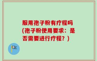服用孢子粉有疗程吗 (孢子粉使用要求：是否需要进行疗程？)