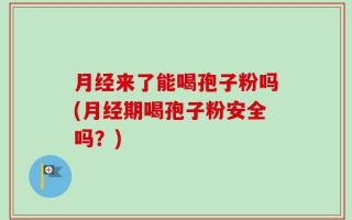月经来了能喝孢子粉吗(月经期喝孢子粉安全吗？)