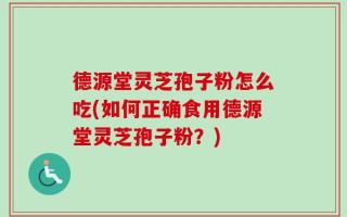 德源堂灵芝孢子粉怎么吃(如何正确食用德源堂灵芝孢子粉？)