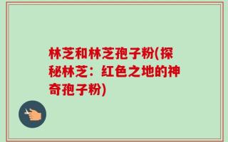 林芝和林芝孢子粉(探秘林芝：红色之地的神奇孢子粉)