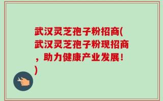 武汉灵芝孢子粉招商(武汉灵芝孢子粉现招商，助力健康产业发展！)