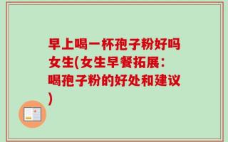 早上喝一杯孢子粉好吗女生(女生早餐拓展：喝孢子粉的好处和建议)