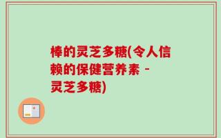 棒的灵芝多糖(令人信赖的保健营养素 - 灵芝多糖)