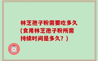 林芝孢子粉需要吃多久(食用林芝孢子粉所需持续时间是多久？)