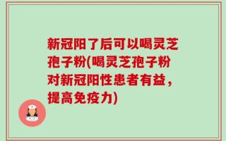 新冠阳了后可以喝灵芝孢子粉(喝灵芝孢子粉对新冠阳性患者有益，提高免疫力)