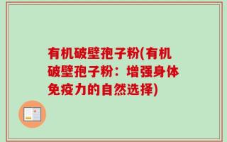 有机破壁孢子粉(有机破壁孢子粉：增强身体免疫力的自然选择)