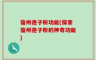 宿州孢子粉功能(探索宿州孢子粉的神奇功能)