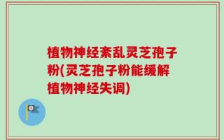 植物神经紊乱灵芝孢子粉(灵芝孢子粉能缓解植物神经失调)