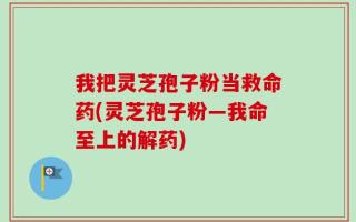 我把灵芝孢子粉当救命药(灵芝孢子粉—我命至上的解药)