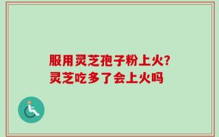服用灵芝孢子粉上火？灵芝吃多了会上火吗