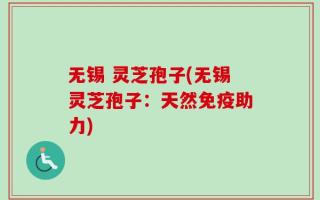 无锡 灵芝孢子(无锡灵芝孢子：天然免疫助力)