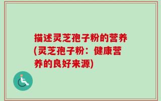 描述灵芝孢子粉的营养(灵芝孢子粉：健康营养的良好来源)