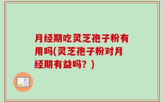 月经期吃灵芝孢子粉有用吗(灵芝孢子粉对月经期有益吗？)