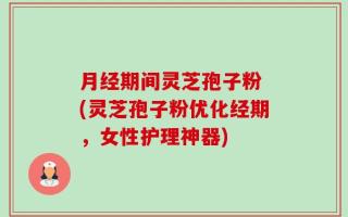 月经期间灵芝孢子粉 (灵芝孢子粉优化经期，女性护理神器)
