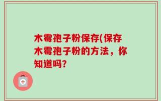 木霉孢子粉保存(保存木霉孢子粉的方法，你知道吗？