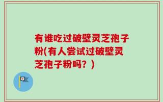 有谁吃过破壁灵芝孢子粉(有人尝试过破壁灵芝孢子粉吗？)