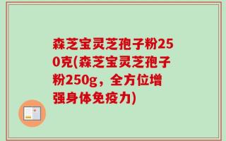森芝宝灵芝孢子粉250克(森芝宝灵芝孢子粉250g，全方位增强身体免疫力)