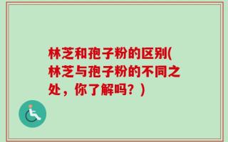 林芝和孢子粉的区别(林芝与孢子粉的不同之处，你了解吗？)