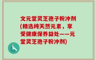 文元堂灵芝孢子粉冲剂(精选纯天然元素，享受健康保养益处——元堂灵芝孢子粉冲剂)