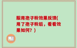 服用孢子粉效果反馈(用了孢子粉后，看看效果如何？)