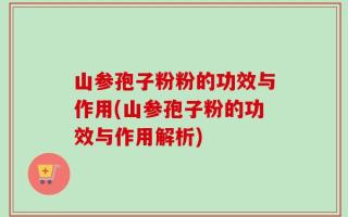 山参孢子粉粉的功效与作用(山参孢子粉的功效与作用解析)