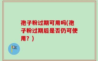 孢子粉过期可用吗(孢子粉过期后是否仍可使用？)